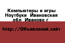 Компьютеры и игры Ноутбуки. Ивановская обл.,Иваново г.